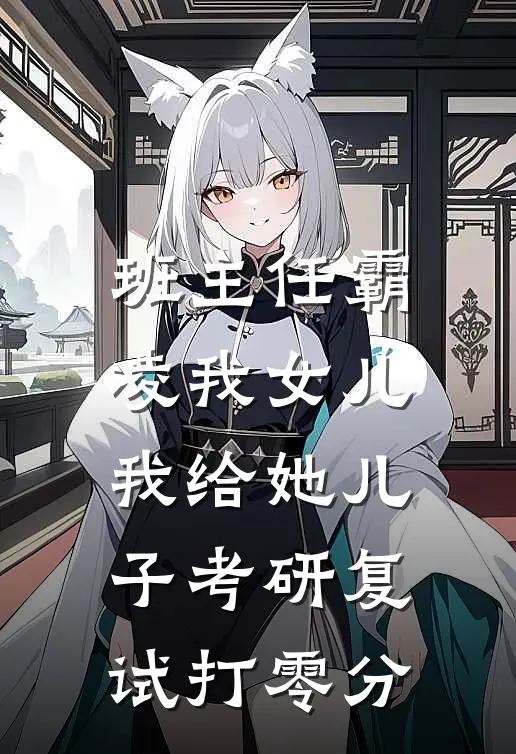 班主任霸凌我女儿，我给她儿子考研复试打零分孙思悦欣欣完本小说免费阅读_最新章节列表班主任霸凌我女儿，我给她儿子考研复试打零分(孙思悦欣欣)