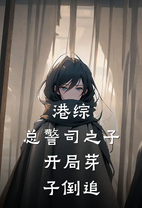 港综：总警司之子，开局芽子倒追(关祖关云峰)完结版小说_最新全本小说港综：总警司之子，开局芽子倒追关祖关云峰