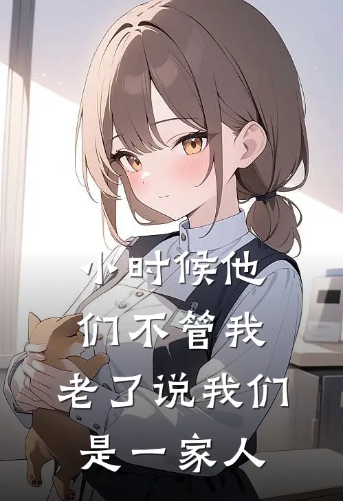 小时候他们不管我，老了说我们是一家人磊磊周敏完结好看小说_无弹窗全文免费阅读小时候他们不管我，老了说我们是一家人(磊磊周敏)