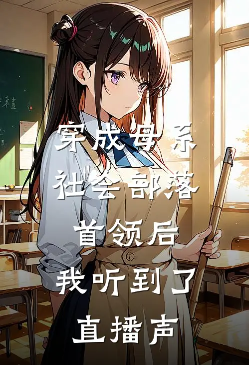 穿成母系社会部落首领后，我听到了直播声阿墨柯星晨完结版免费阅读_穿成母系社会部落首领后，我听到了直播声全章节免费在线阅读