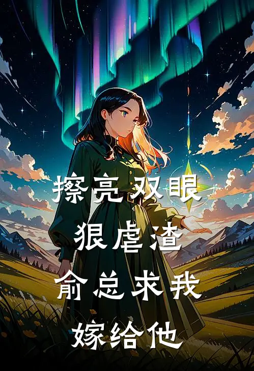 擦亮双眼狠虐渣，俞总求我嫁给他