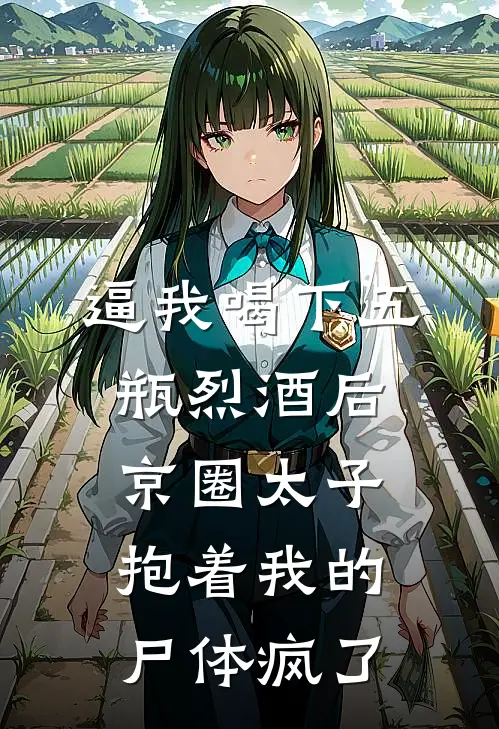 逼我喝下五瓶烈酒后，京圈太子抱着我的尸体疯了