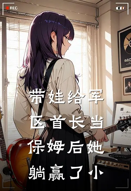 带娃给军区首长当保姆后她躺赢了小