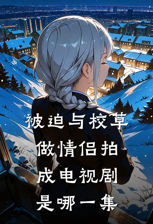 被迫与校草做情侣拍成电视剧是哪一集